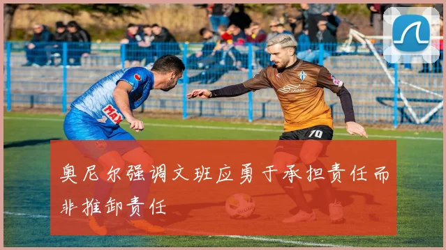 奥尼尔强调文班应勇于承担责任而非推卸责任