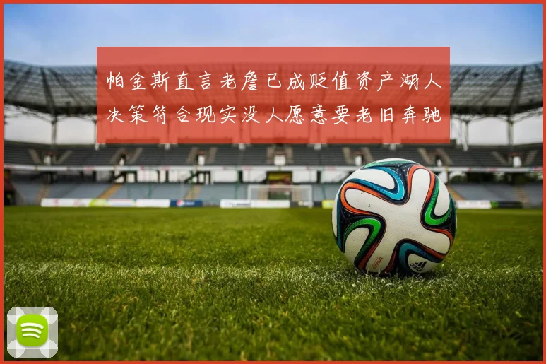 帕金斯直言老詹已成贬值资产湖人决策符合现实没人愿意要老旧奔驰