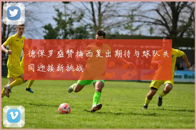 德保罗盛赞梅西复出期待与球队共同迎接新挑战