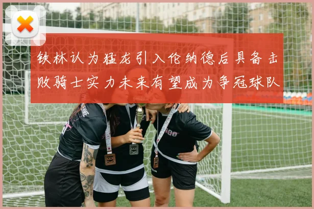 铁林认为猛龙引入伦纳德后具备击败骑士实力未来有望成为争冠球队