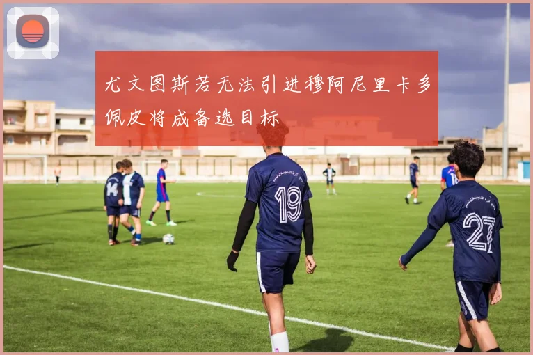 尤文图斯若无法引进穆阿尼里卡多佩皮将成备选目标