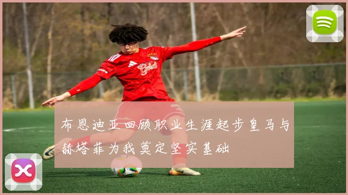 布恩迪亚回顾职业生涯起步皇马与赫塔菲为我奠定坚实基础