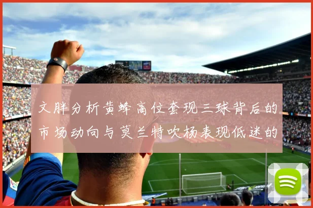 文胖分析黄蜂高位套现三球背后的市场动向与莫兰特吹杨表现低迷的影响