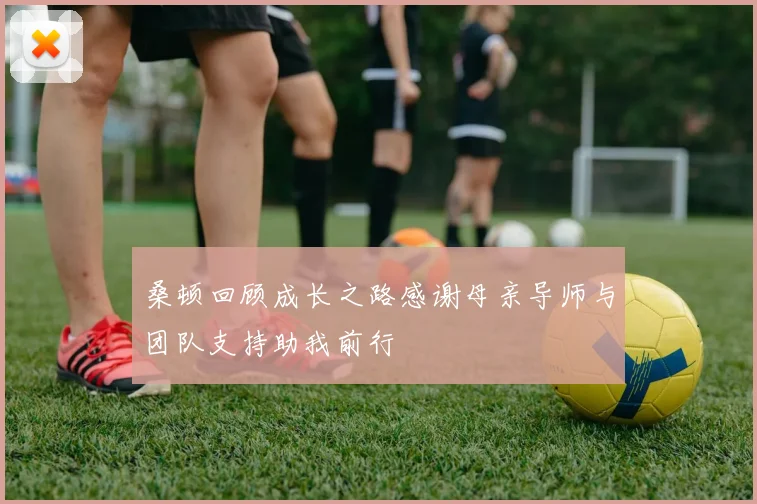 桑顿回顾成长之路感谢母亲导师与团队支持助我前行