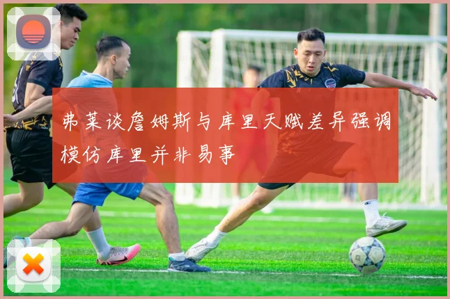 弗莱谈詹姆斯与库里天赋差异强调模仿库里并非易事