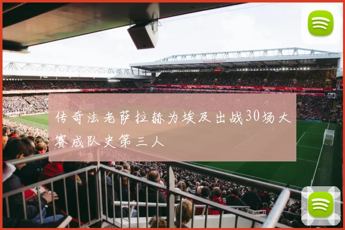 传奇法老萨拉赫为埃及出战30场大赛成队史第三人