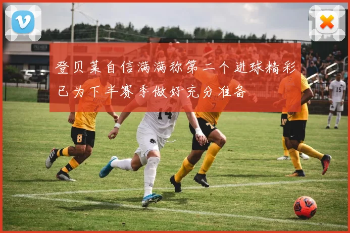 登贝莱自信满满称第二个进球精彩已为下半赛季做好充分准备
