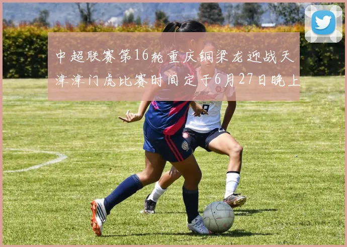 中超联赛第16轮重庆铜梁龙迎战天津津门虎比赛时间定于6月27日晚上20点