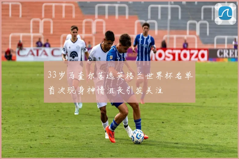 33岁马奎尔落选英格兰世界杯名单首次现身神情沮丧引发关注