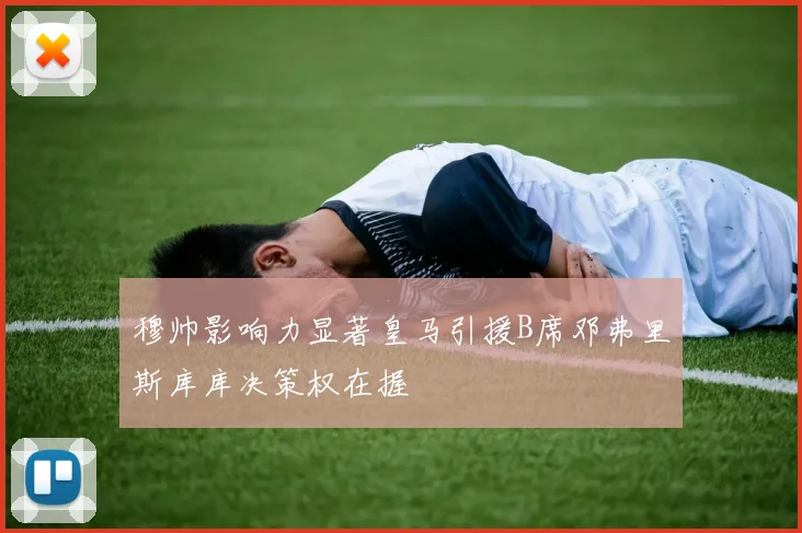 穆帅影响力显著皇马引援B席邓弗里斯库库决策权在握