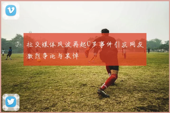 社交媒体风波再起C罗事件引发网友激烈争论与哀悼