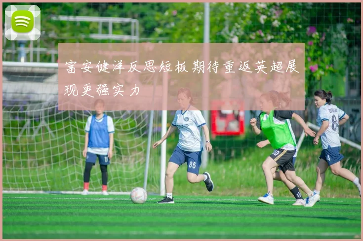 富安健洋反思短板期待重返英超展现更强实力