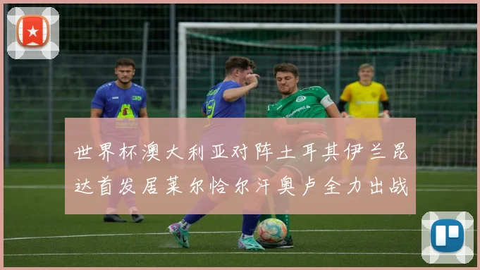 世界杯澳大利亚对阵土耳其伊兰昆达首发居莱尔恰尔汗奥卢全力出战