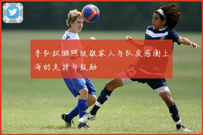 李弘权晒照致敬家人与队友感谢上海的支持与鼓励