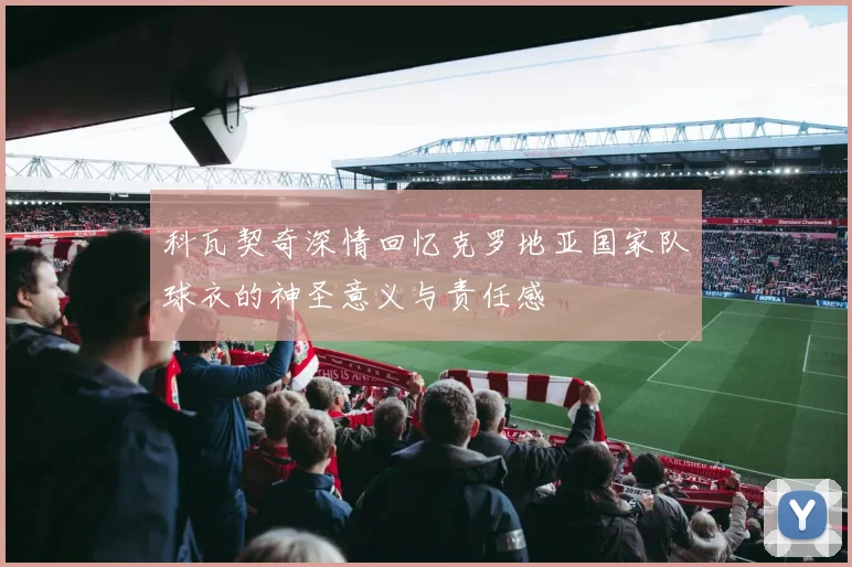 科瓦契奇深情回忆克罗地亚国家队球衣的神圣意义与责任感
