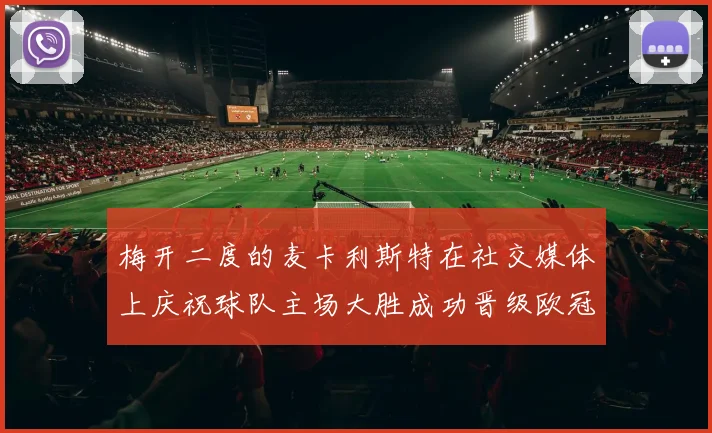 梅开二度的麦卡利斯特在社交媒体上庆祝球队主场大胜成功晋级欧冠16强